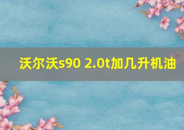 沃尔沃s90 2.0t加几升机油